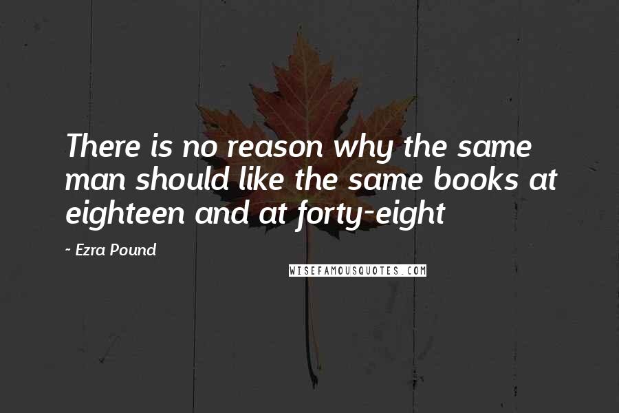 Ezra Pound Quotes: There is no reason why the same man should like the same books at eighteen and at forty-eight