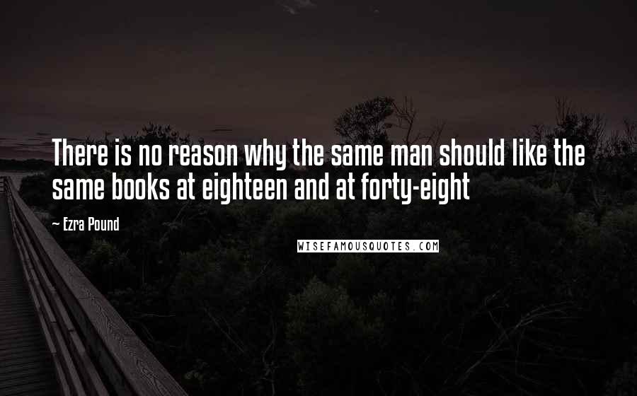 Ezra Pound Quotes: There is no reason why the same man should like the same books at eighteen and at forty-eight