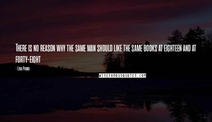 Ezra Pound Quotes: There is no reason why the same man should like the same books at eighteen and at forty-eight