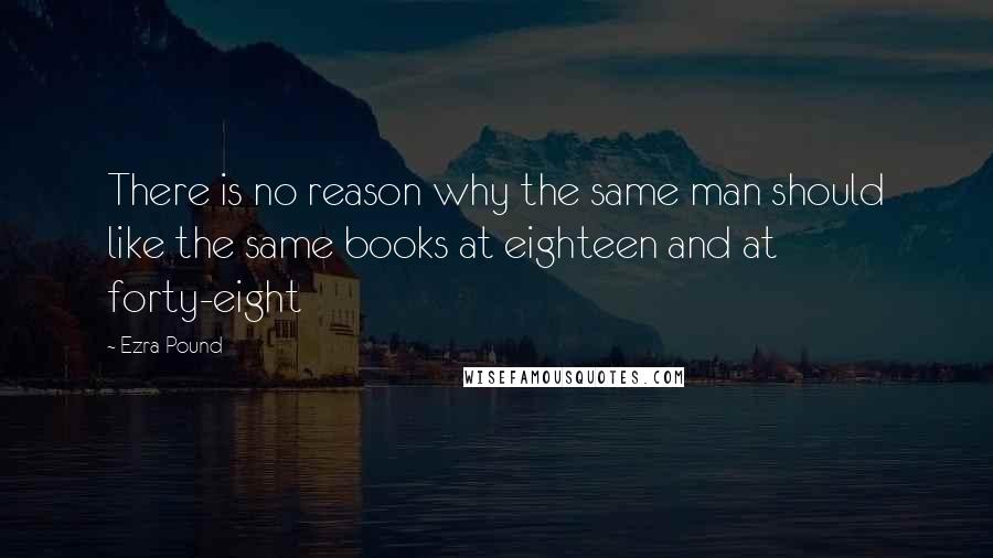 Ezra Pound Quotes: There is no reason why the same man should like the same books at eighteen and at forty-eight