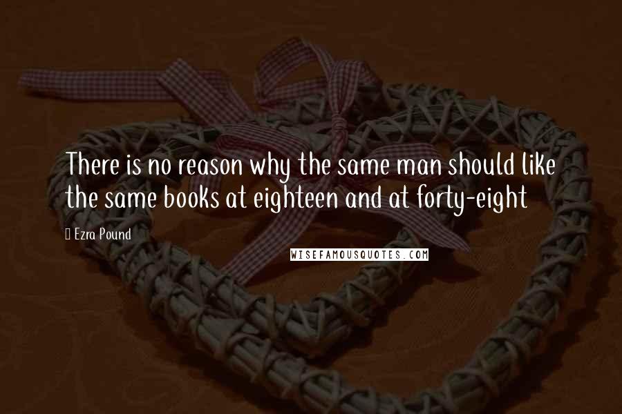 Ezra Pound Quotes: There is no reason why the same man should like the same books at eighteen and at forty-eight