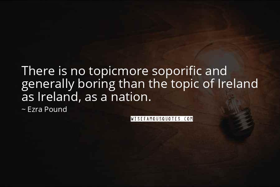 Ezra Pound Quotes: There is no topicmore soporific and generally boring than the topic of Ireland as Ireland, as a nation.