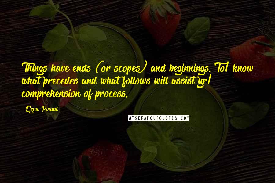 Ezra Pound Quotes: Things have ends (or scopes) and beginnings. To/ know what precedes and what follows will assist yr/ comprehension of process.