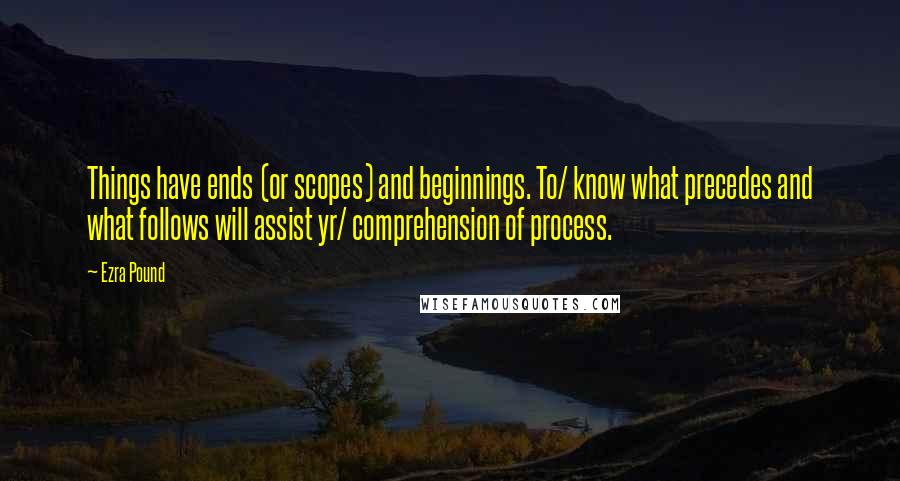 Ezra Pound Quotes: Things have ends (or scopes) and beginnings. To/ know what precedes and what follows will assist yr/ comprehension of process.