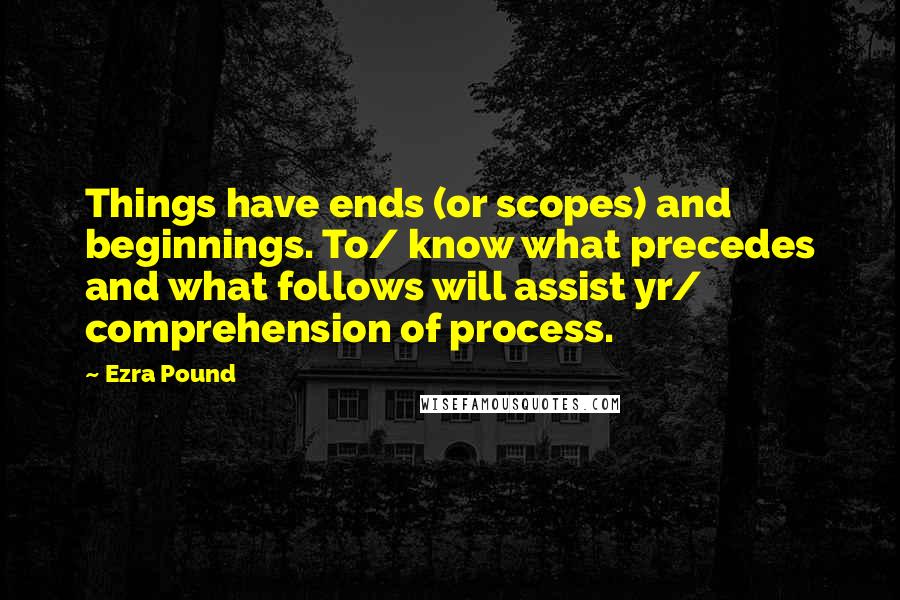 Ezra Pound Quotes: Things have ends (or scopes) and beginnings. To/ know what precedes and what follows will assist yr/ comprehension of process.