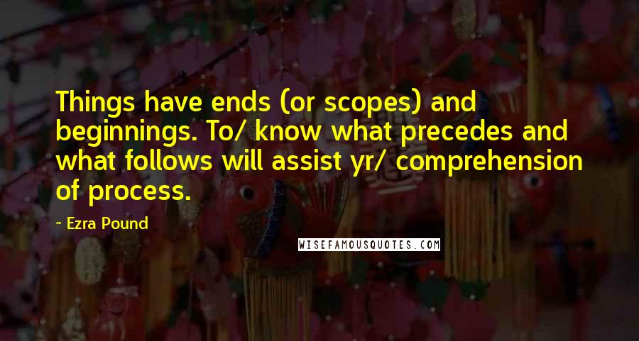 Ezra Pound Quotes: Things have ends (or scopes) and beginnings. To/ know what precedes and what follows will assist yr/ comprehension of process.