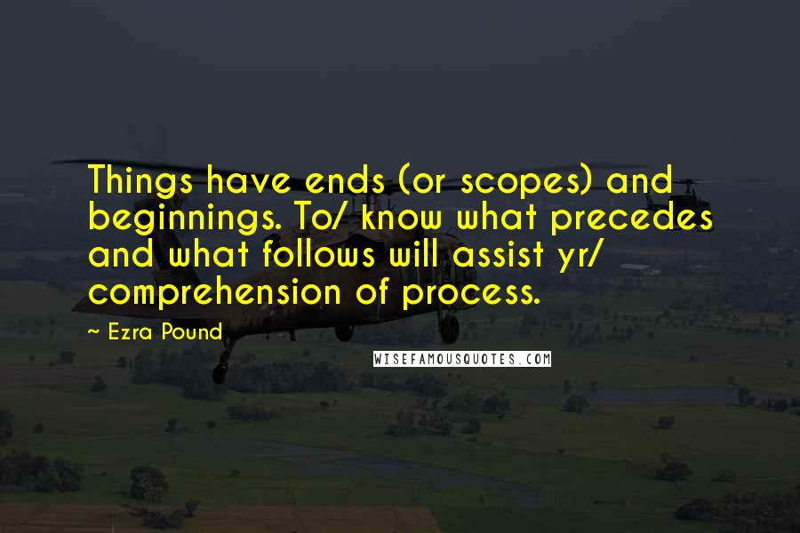 Ezra Pound Quotes: Things have ends (or scopes) and beginnings. To/ know what precedes and what follows will assist yr/ comprehension of process.