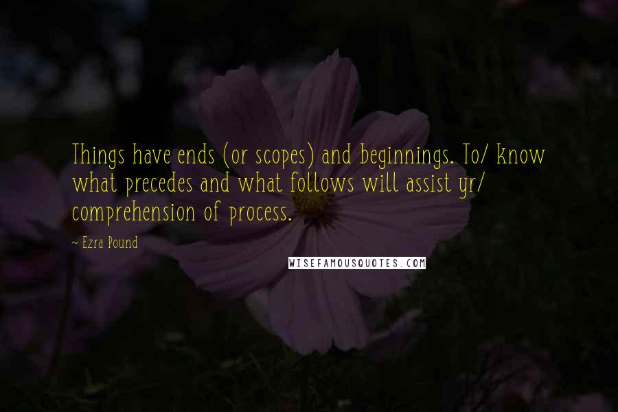 Ezra Pound Quotes: Things have ends (or scopes) and beginnings. To/ know what precedes and what follows will assist yr/ comprehension of process.