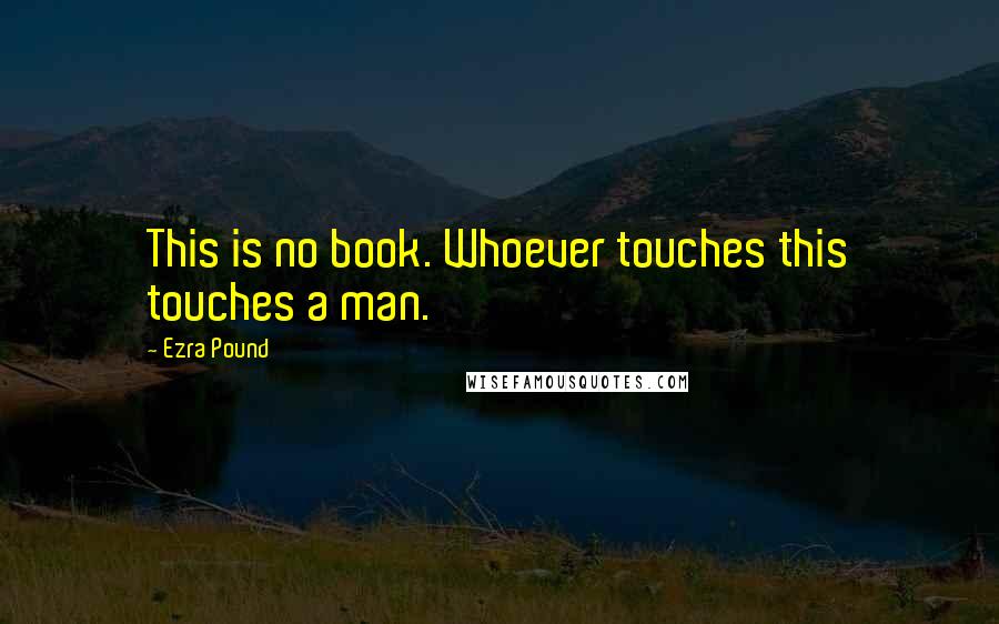 Ezra Pound Quotes: This is no book. Whoever touches this touches a man.