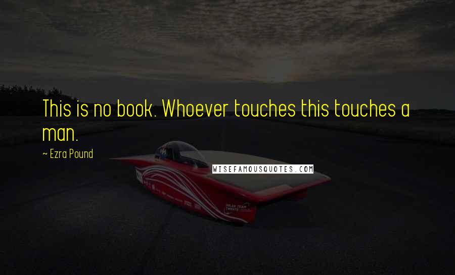 Ezra Pound Quotes: This is no book. Whoever touches this touches a man.