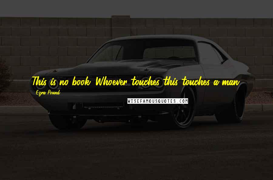Ezra Pound Quotes: This is no book. Whoever touches this touches a man.