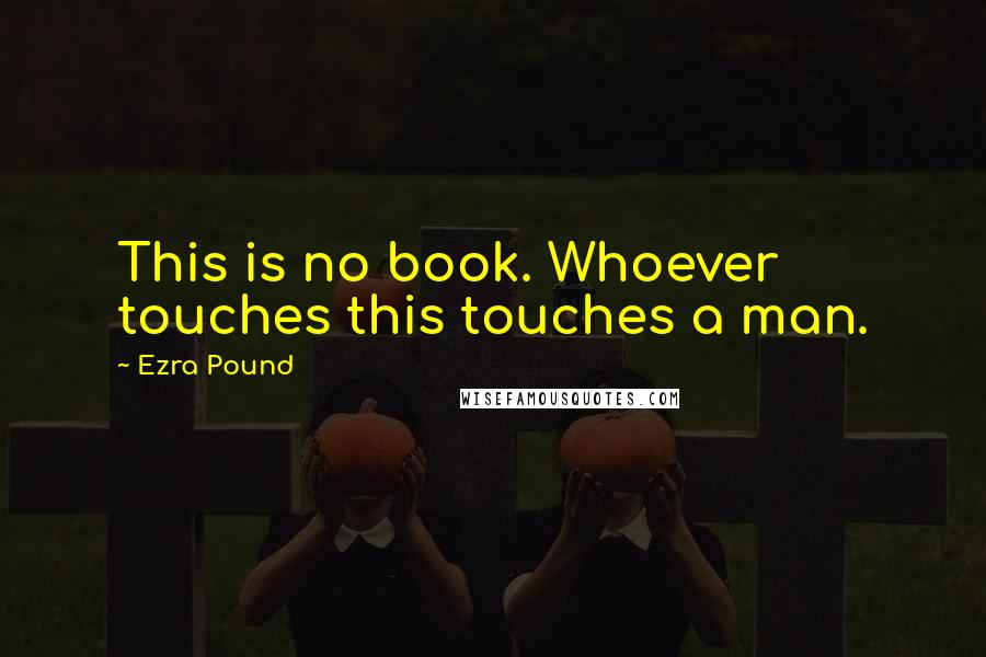 Ezra Pound Quotes: This is no book. Whoever touches this touches a man.