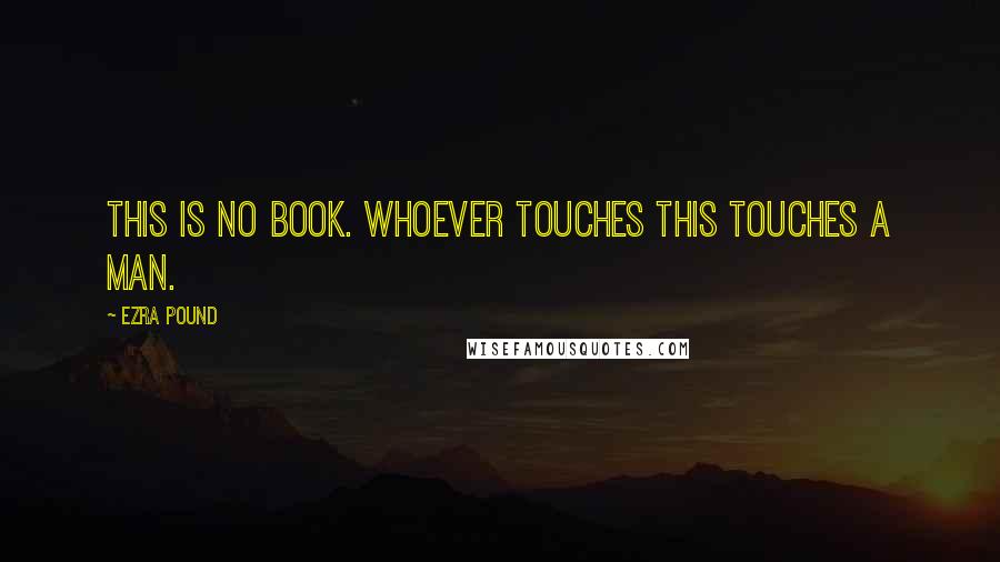 Ezra Pound Quotes: This is no book. Whoever touches this touches a man.