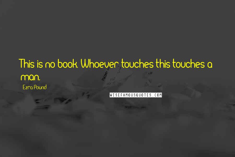Ezra Pound Quotes: This is no book. Whoever touches this touches a man.