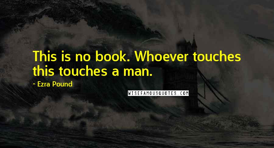 Ezra Pound Quotes: This is no book. Whoever touches this touches a man.