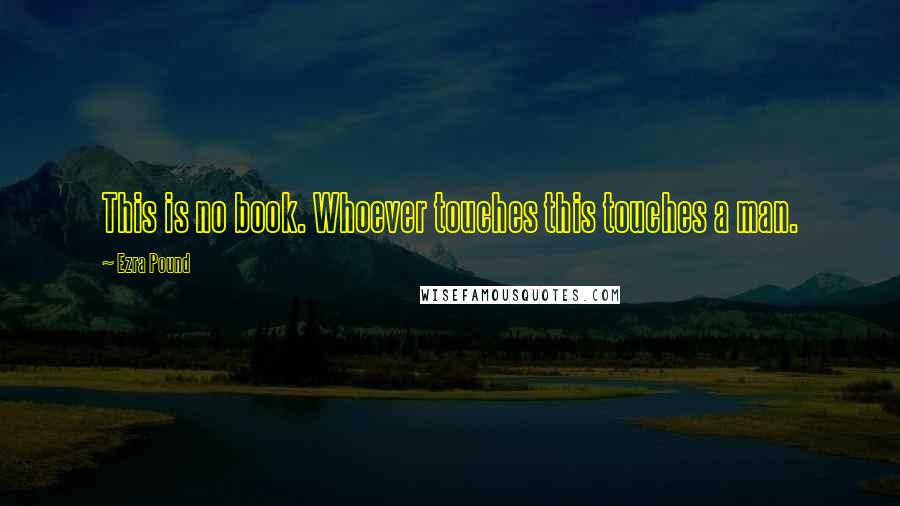 Ezra Pound Quotes: This is no book. Whoever touches this touches a man.