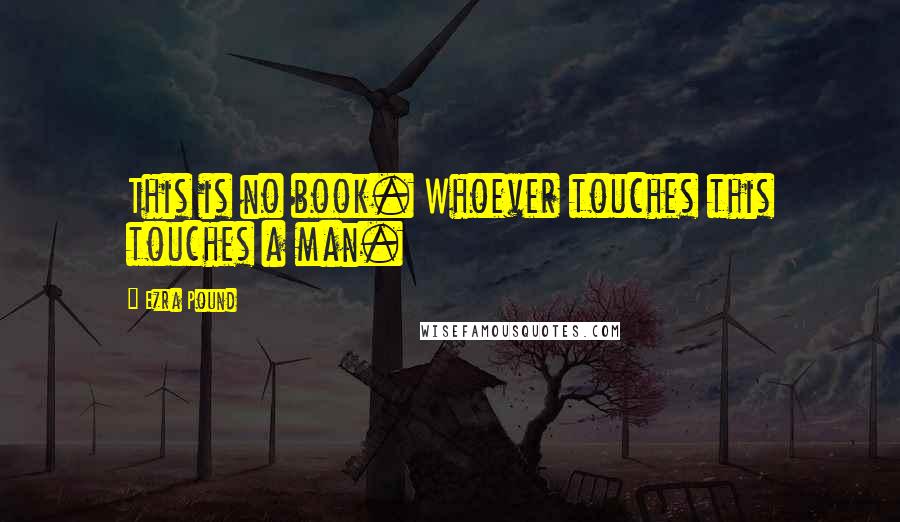Ezra Pound Quotes: This is no book. Whoever touches this touches a man.