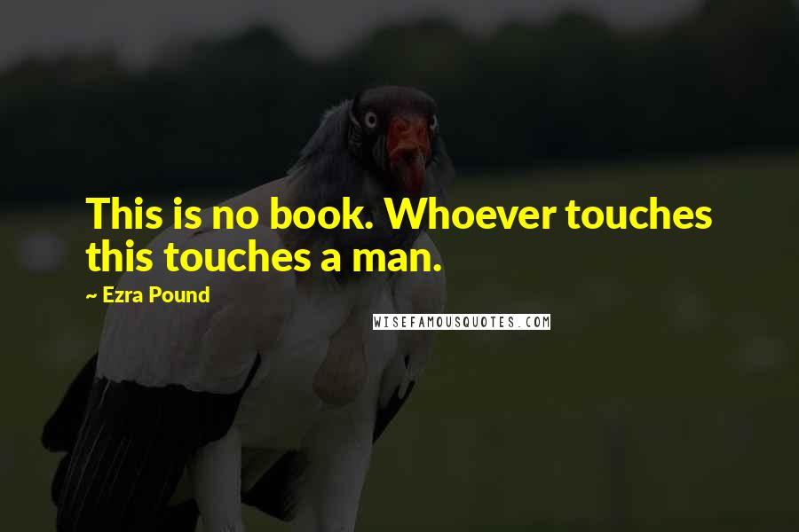 Ezra Pound Quotes: This is no book. Whoever touches this touches a man.