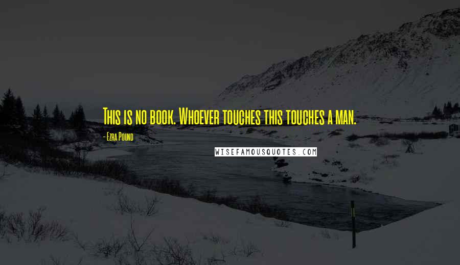 Ezra Pound Quotes: This is no book. Whoever touches this touches a man.