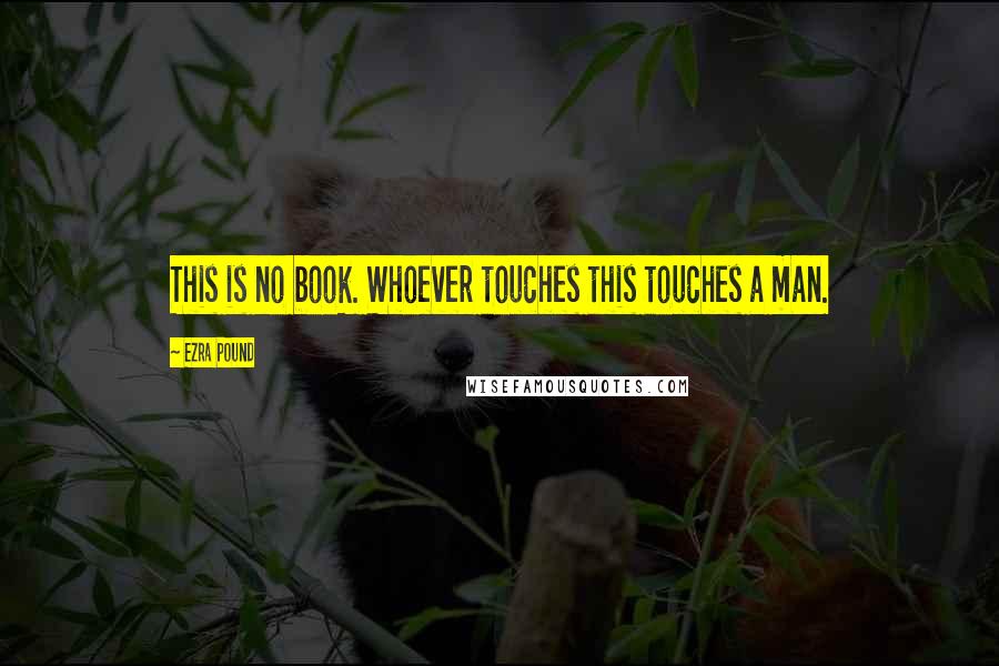 Ezra Pound Quotes: This is no book. Whoever touches this touches a man.