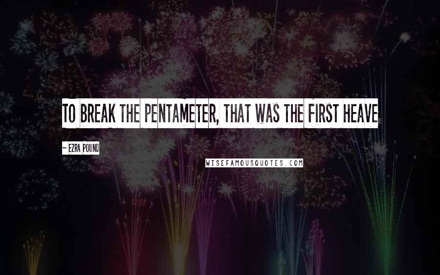 Ezra Pound Quotes: To break the pentameter, that was the first heave