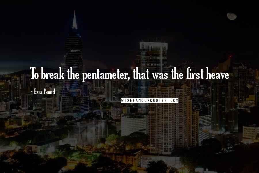 Ezra Pound Quotes: To break the pentameter, that was the first heave