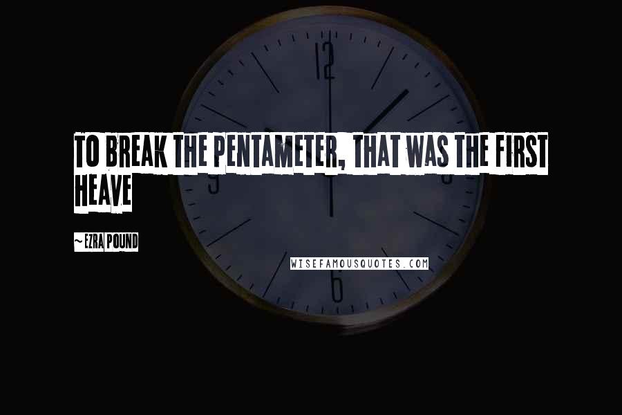 Ezra Pound Quotes: To break the pentameter, that was the first heave