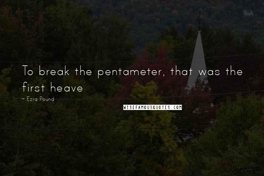 Ezra Pound Quotes: To break the pentameter, that was the first heave