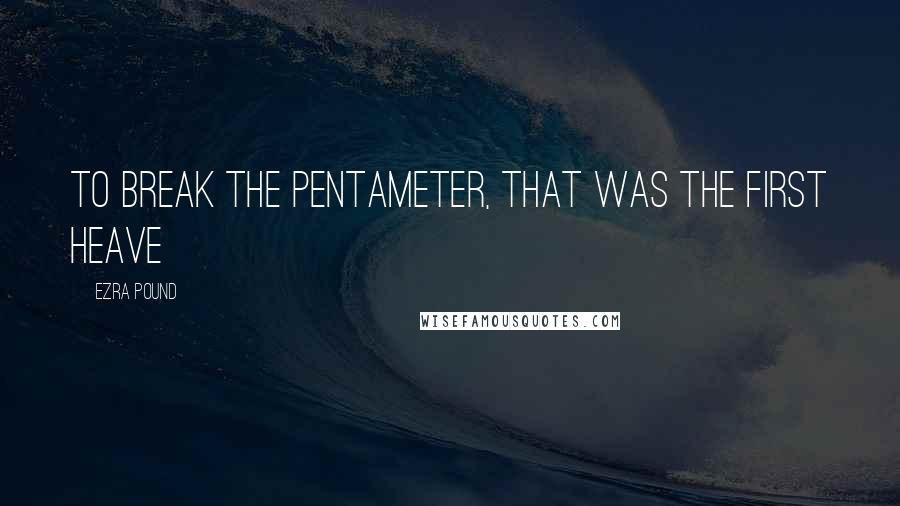 Ezra Pound Quotes: To break the pentameter, that was the first heave