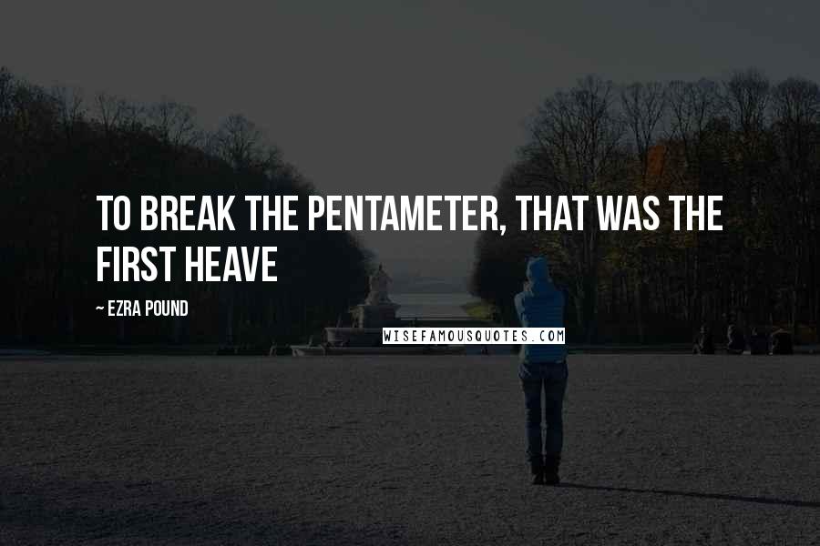 Ezra Pound Quotes: To break the pentameter, that was the first heave