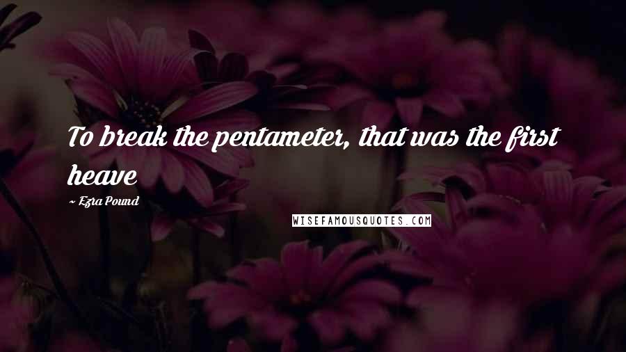 Ezra Pound Quotes: To break the pentameter, that was the first heave