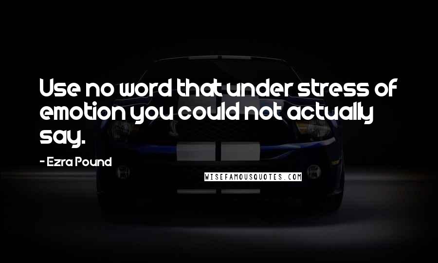 Ezra Pound Quotes: Use no word that under stress of emotion you could not actually say.