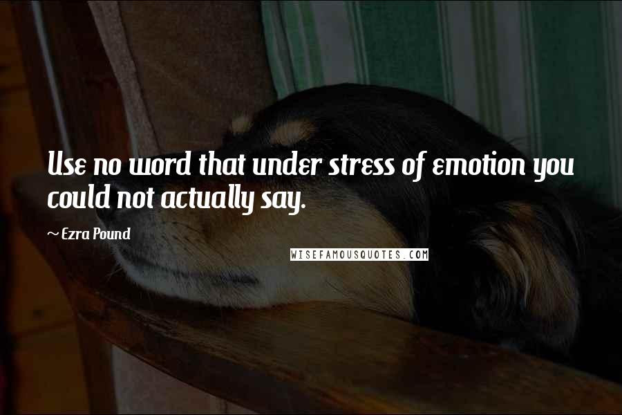 Ezra Pound Quotes: Use no word that under stress of emotion you could not actually say.