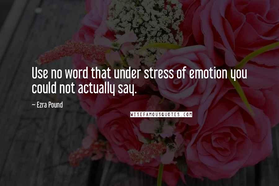 Ezra Pound Quotes: Use no word that under stress of emotion you could not actually say.