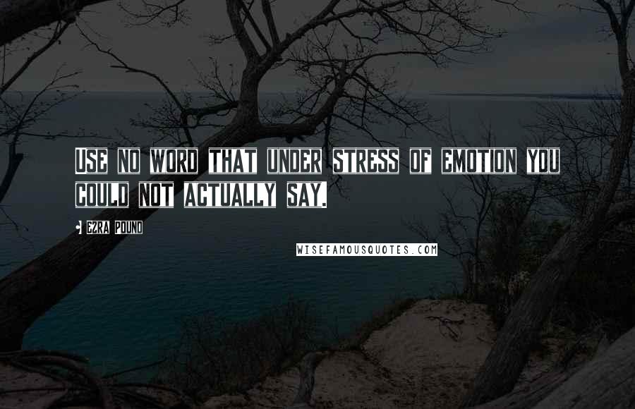 Ezra Pound Quotes: Use no word that under stress of emotion you could not actually say.