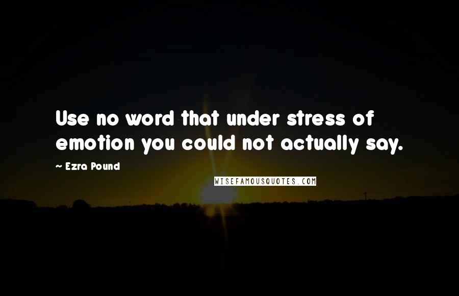 Ezra Pound Quotes: Use no word that under stress of emotion you could not actually say.