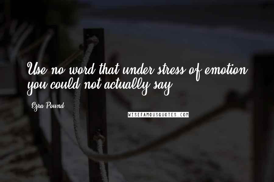 Ezra Pound Quotes: Use no word that under stress of emotion you could not actually say.