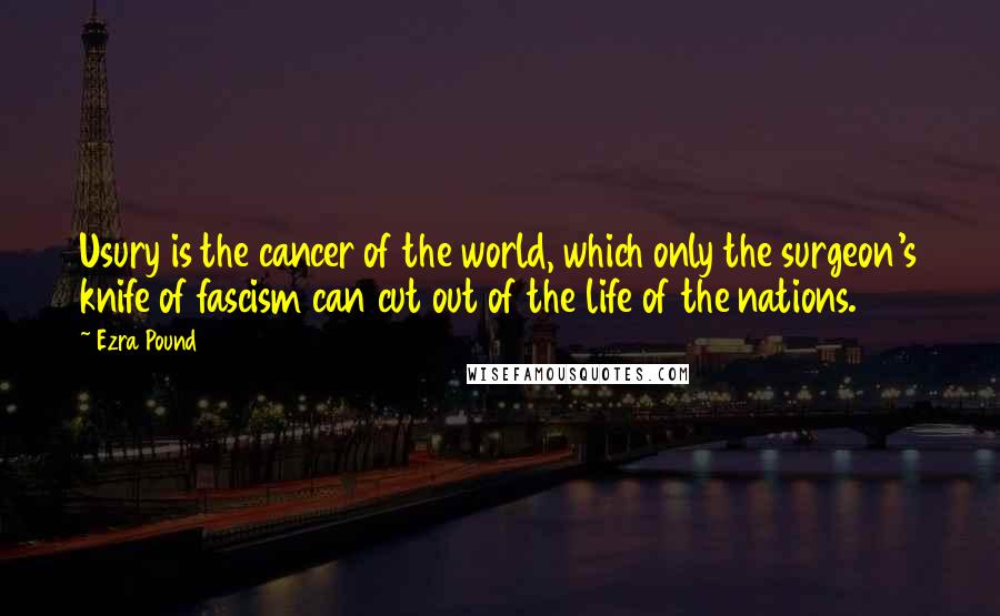 Ezra Pound Quotes: Usury is the cancer of the world, which only the surgeon's knife of fascism can cut out of the life of the nations.