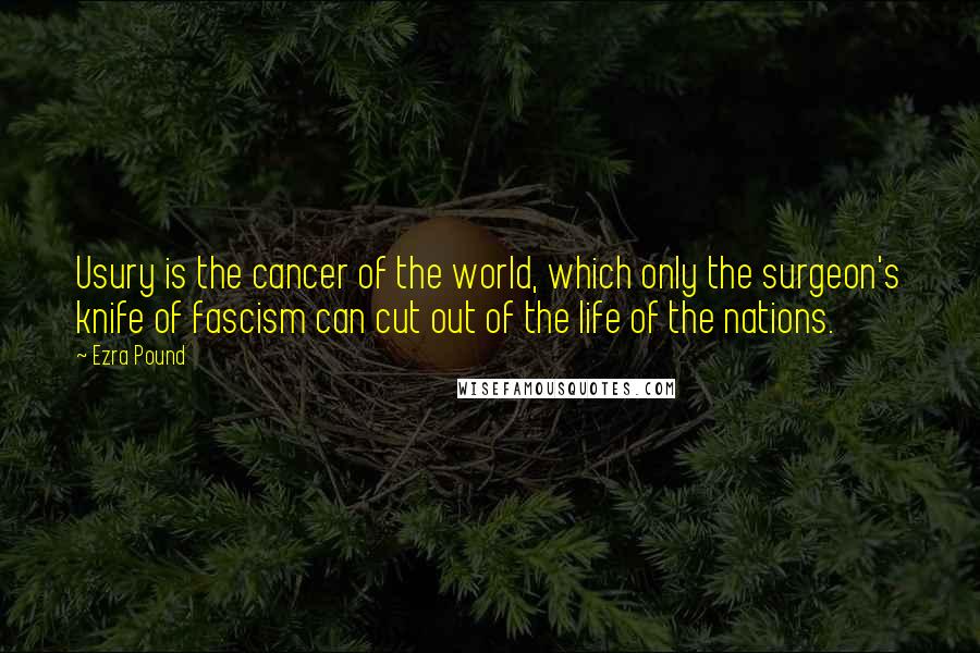 Ezra Pound Quotes: Usury is the cancer of the world, which only the surgeon's knife of fascism can cut out of the life of the nations.