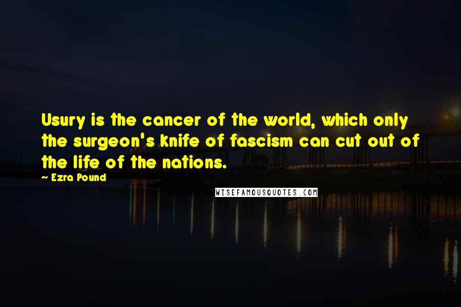 Ezra Pound Quotes: Usury is the cancer of the world, which only the surgeon's knife of fascism can cut out of the life of the nations.