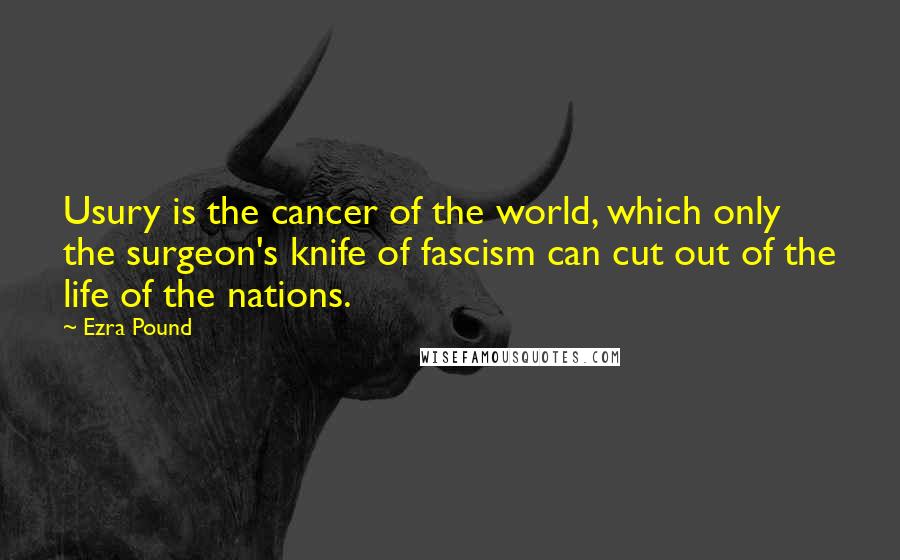 Ezra Pound Quotes: Usury is the cancer of the world, which only the surgeon's knife of fascism can cut out of the life of the nations.