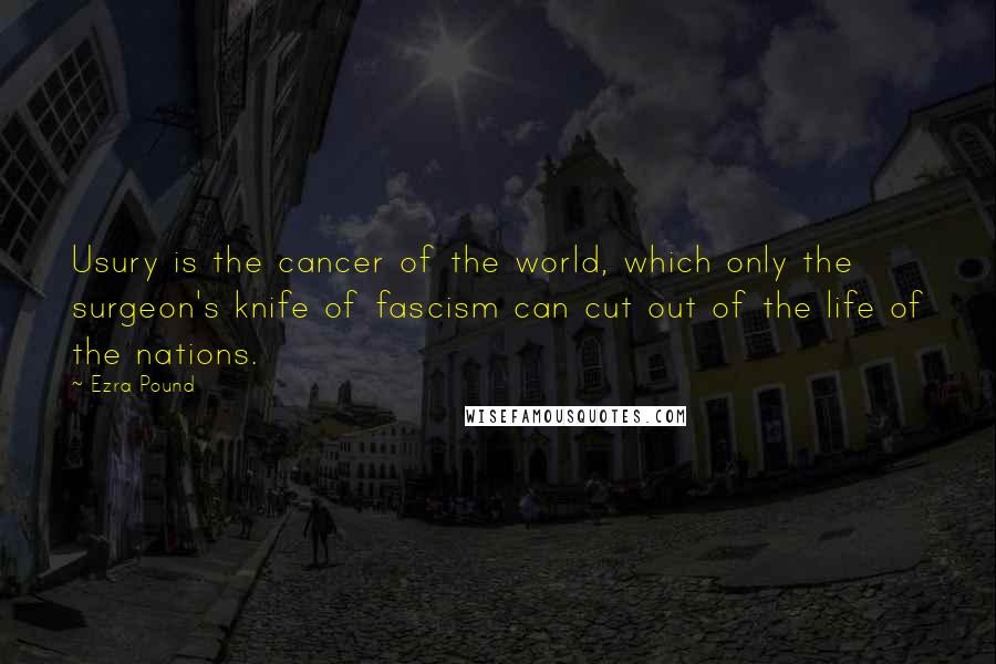 Ezra Pound Quotes: Usury is the cancer of the world, which only the surgeon's knife of fascism can cut out of the life of the nations.