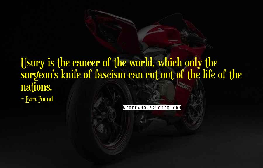 Ezra Pound Quotes: Usury is the cancer of the world, which only the surgeon's knife of fascism can cut out of the life of the nations.