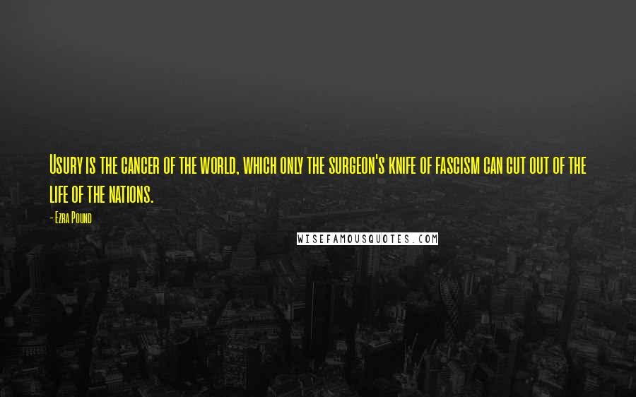 Ezra Pound Quotes: Usury is the cancer of the world, which only the surgeon's knife of fascism can cut out of the life of the nations.