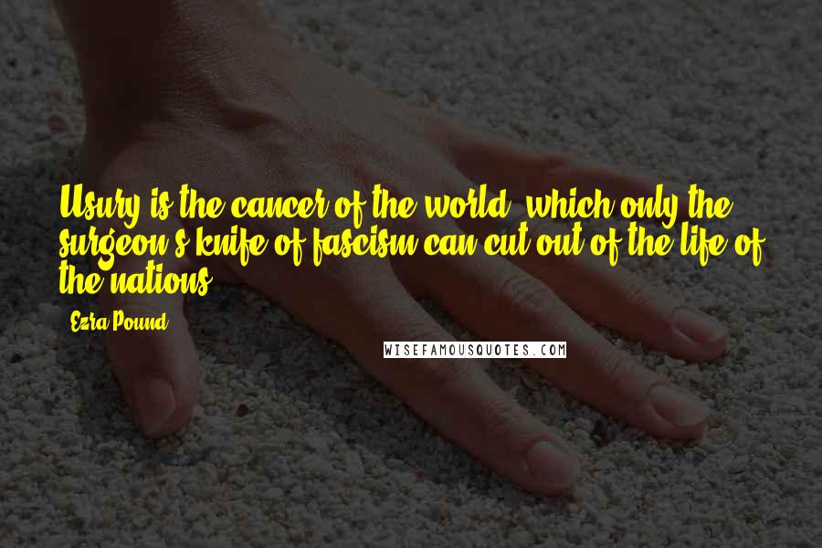 Ezra Pound Quotes: Usury is the cancer of the world, which only the surgeon's knife of fascism can cut out of the life of the nations.