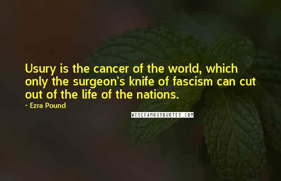 Ezra Pound Quotes: Usury is the cancer of the world, which only the surgeon's knife of fascism can cut out of the life of the nations.