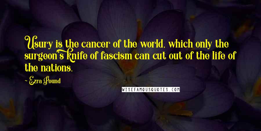 Ezra Pound Quotes: Usury is the cancer of the world, which only the surgeon's knife of fascism can cut out of the life of the nations.