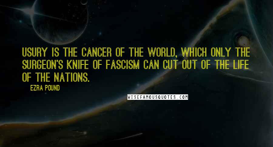 Ezra Pound Quotes: Usury is the cancer of the world, which only the surgeon's knife of fascism can cut out of the life of the nations.