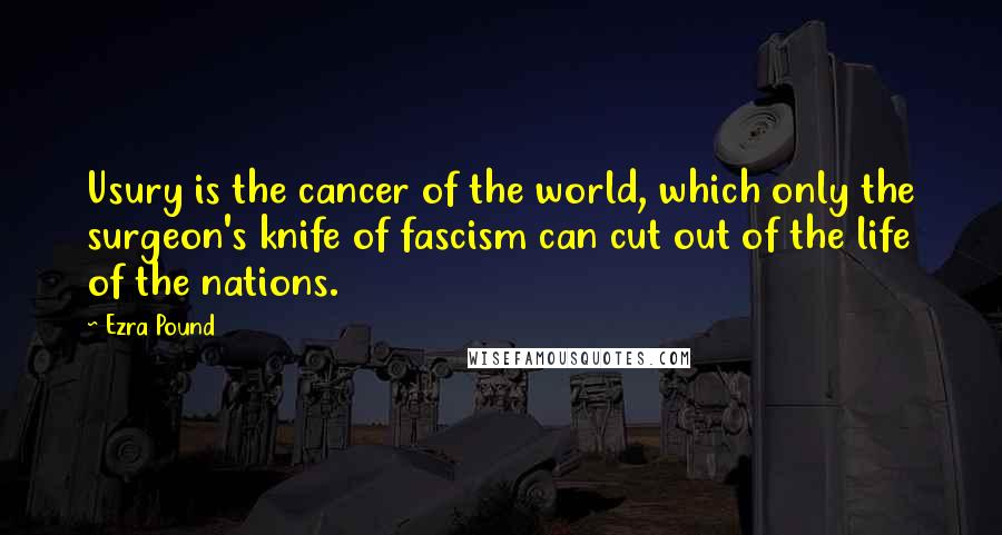 Ezra Pound Quotes: Usury is the cancer of the world, which only the surgeon's knife of fascism can cut out of the life of the nations.