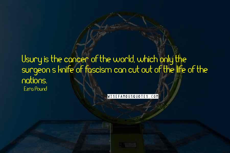 Ezra Pound Quotes: Usury is the cancer of the world, which only the surgeon's knife of fascism can cut out of the life of the nations.